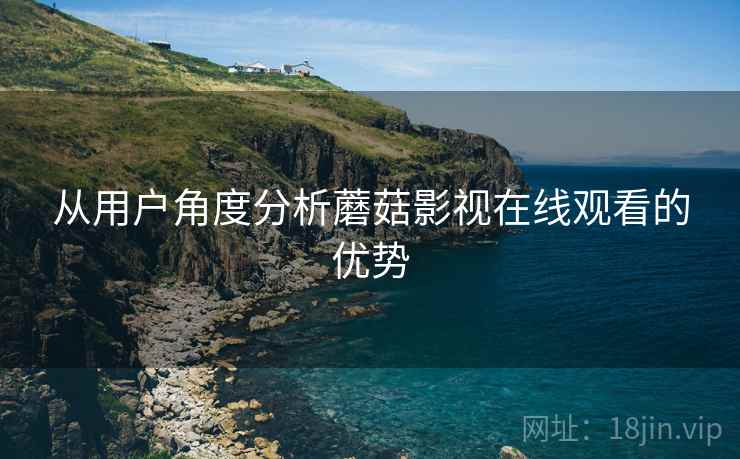 从用户角度分析蘑菇影视在线观看的优势