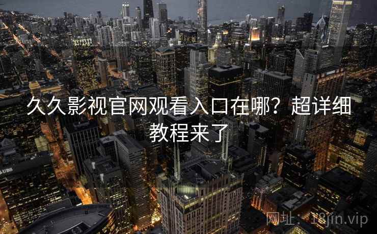 久久影视官网观看入口在哪？超详细教程来了