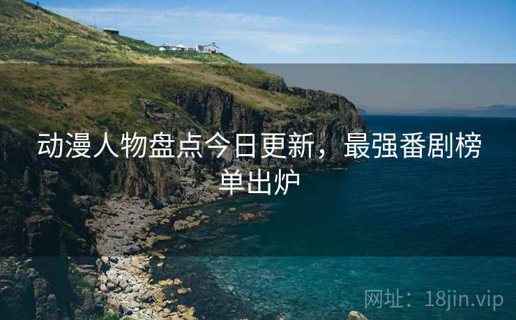 动漫人物盘点今日更新，最强番剧榜单出炉