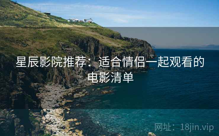 星辰影院推荐：适合情侣一起观看的电影清单