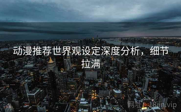 动漫推荐世界观设定深度分析，细节拉满