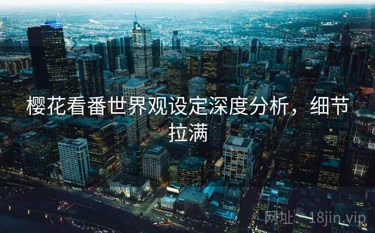 樱花看番世界观设定深度分析，细节拉满