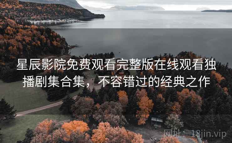 星辰影院免费观看完整版在线观看独播剧集合集，不容错过的经典之作