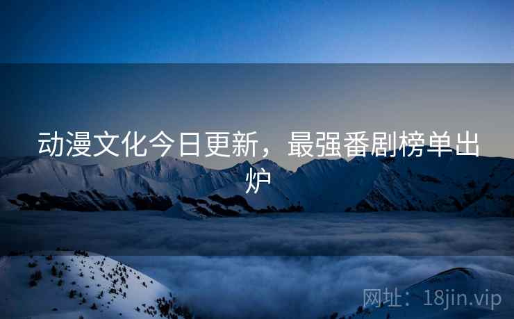 动漫文化今日更新，最强番剧榜单出炉