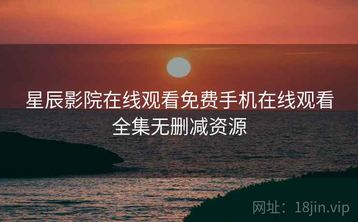 星辰影院在线观看免费手机在线观看全集无删减资源
