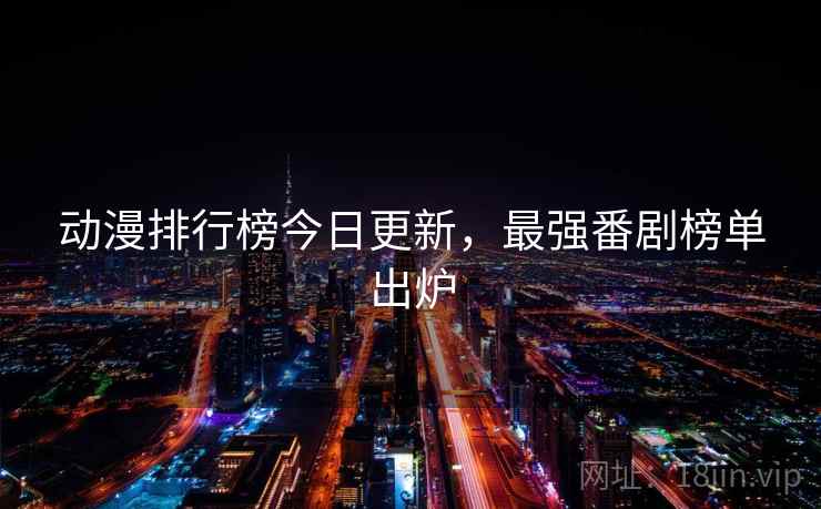 动漫排行榜今日更新，最强番剧榜单出炉