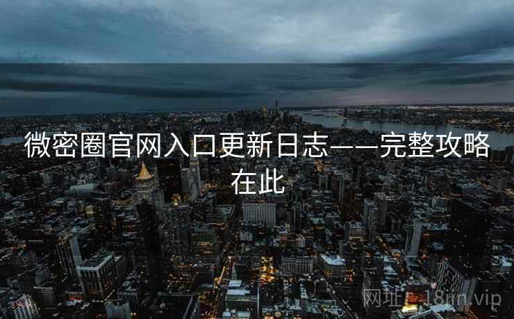 微密圈官网入口更新日志——完整攻略在此