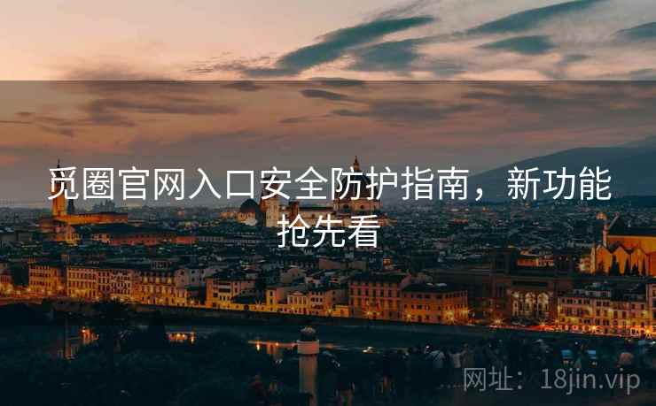觅圈官网入口安全防护指南，新功能抢先看