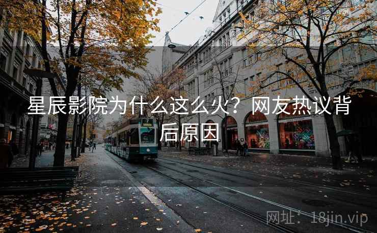 星辰影院为什么这么火？网友热议背后原因