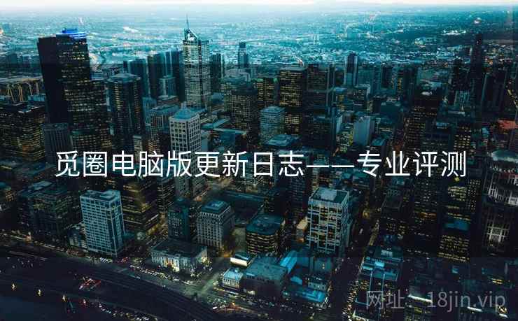 觅圈电脑版更新日志——专业评测