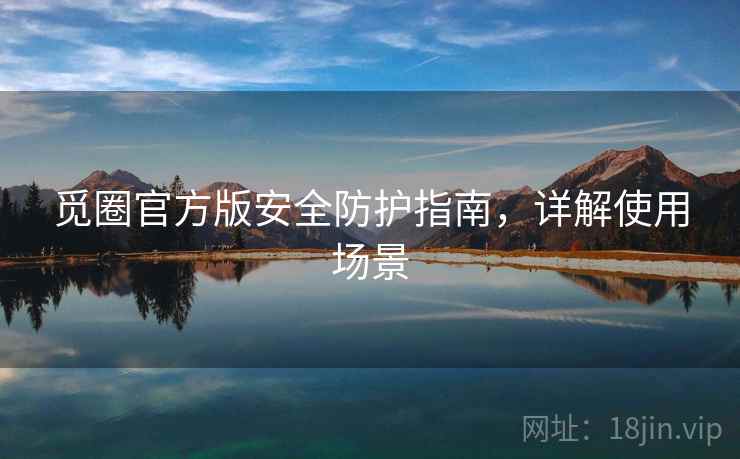 觅圈官方版安全防护指南，详解使用场景