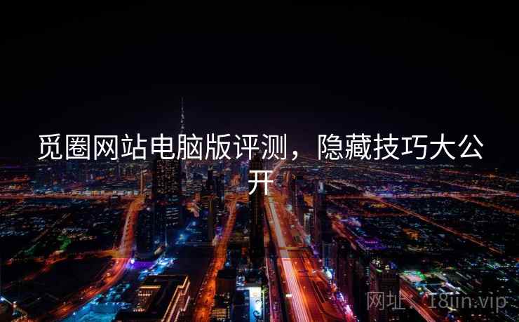 觅圈网站电脑版评测，隐藏技巧大公开