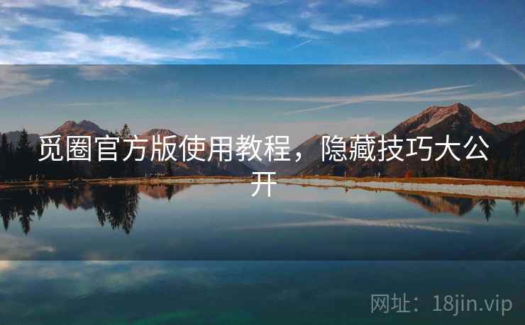 觅圈官方版使用教程，隐藏技巧大公开