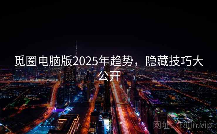 觅圈电脑版2025年趋势，隐藏技巧大公开