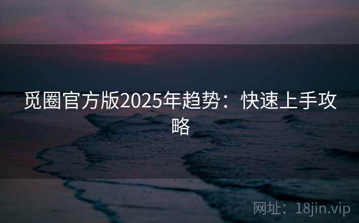 觅圈官方版2025年趋势:快速上手攻略 觅圈官方版2025年趋势:快速上手攻略
